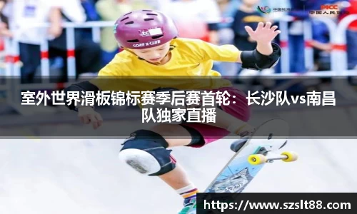 室外世界滑板锦标赛季后赛首轮：长沙队vs南昌队独家直播