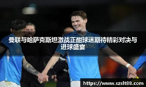 曼联与哈萨克斯坦激战正酣球迷期待精彩对决与进球盛宴